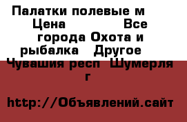 Палатки полевые м-30 › Цена ­ 79 000 - Все города Охота и рыбалка » Другое   . Чувашия респ.,Шумерля г.